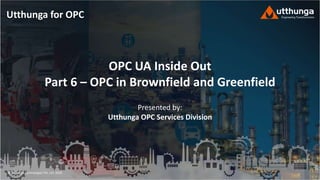 © Utthunga Technologies Pvt. Ltd. 2020
OPC UA Inside Out
Part 6 – OPC in Brownfield and Greenfield
Presented by:
Utthunga OPC Services Division
Utthunga for OPC
 