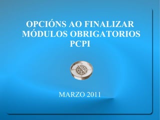OPCIÓNS AO FINALIZAR MÓDULOS OBRIGATORIOS PCPI MARZO 2011 
