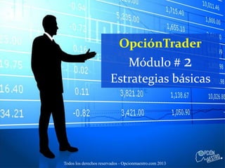 OpciónTrader Módulo # 2 Estrategias básicas 
Todos los derechos reservados - Opcionmaestro.com 2013  