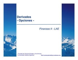 Derivados
- Opciones -

                                        Finanzas II - LAE




Facultad de Ciencias Sociales y Económicas
Universidad Católica Argentina           http://condensadordeflujo.wordpress.com
 