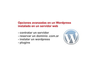 Opciones avanzadas en un Wordpress
instalado en un servidor web

- contratar un servidor
- reservar un dominio .com.ar
- instalar un wordpress
- plugins
 