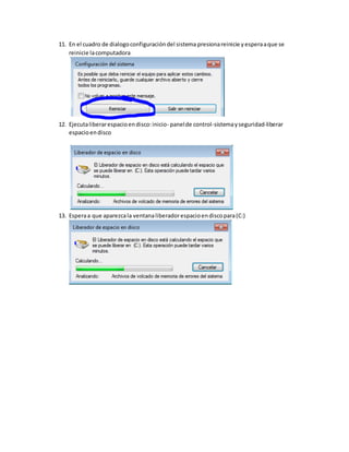11. En el cuadro de dialogoconfiguracióndel sistema presionareinicie yesperaaque se
reinicie lacomputadora
12. Ejecutaliberarespacioendisco:inicio- panelde control-sistemayseguridad-liberar
espacioendisco
13. Esperaa que aparezcala ventanaliberadorespacioendiscopara(C:)
 
