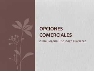 OPCIONES
COMERCIALES
Alma Lorena Espinoza Guerrero
 