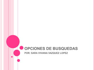 OPCIONES DE BUSQUEDAS
POR: SARA VIVIANA VAZQUEZ LOPEZ
 