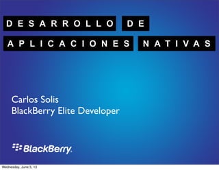 D E S A R R O L L O D E
A P L I C A C I O N E S N A T I V A S
Carlos Solis
BlackBerry Elite Developer
Wednesday, June 5, 13
 