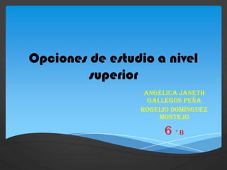 Opciones de estudio a nivel
superior
Angélica Janeth
Gallegos Peña
Rogelio Domínguez
Montejo
6 ° B
 
