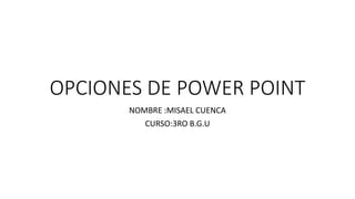 OPCIONES DE POWER POINT
NOMBRE :MISAEL CUENCA
CURSO:3RO B.G.U
 