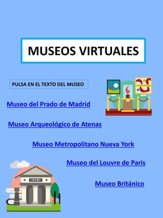 Museo Metropolitano Nueva York
MUSEOS VIRTUALES
Museo del Prado de Madrid
Museo Británico
PULSA EN EL TEXTO DEL MUSEO
Museo Arqueológico de Atenas
Museo del Louvre de Paris
 