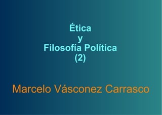 Ética
             y
     Filosofía Política
            (2)


Marcelo Vásconez Carrasco
 
