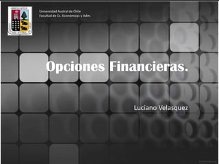 Universidad Austral de Chile
Facultad de Cs. Económicas y Adm.




    Opciones Financieras.

                                    Luciano Velasquez
 