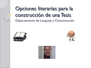 Opciones literarias para laOpciones literarias para la
construcción de una Tesisconstrucción de una Tesis
Departamento de Lenguaje y Comunicación
 