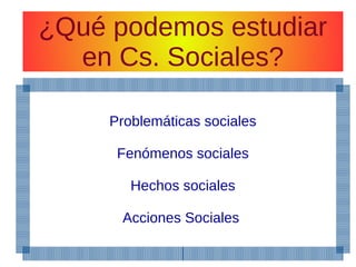 ¿Qué podemos estudiar
en Cs. Sociales?
Problemáticas sociales
Fenómenos sociales
Hechos sociales
Acciones Sociales
 