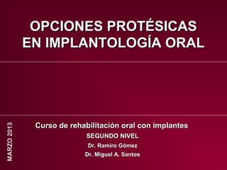 OPCIONES PROTÉSICAS
             EN IMPLANTOLOGÍA ORAL




              Curso de rehabilitación oral con implantes
MARZO 2013




                            SEGUNDO NIVEL
                            Dr. Ramiro Gómez
                           Dr. Miguel A. Santos
 