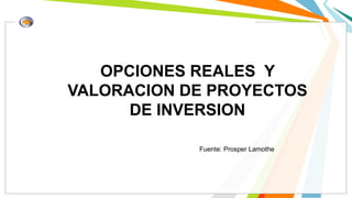 OPCIONES REALES Y
VALORACION DE PROYECTOS
DE INVERSION
Fuente: Prosper Lamothe
 