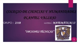 COLEGIO DE CIENCIAS Y HUMANIDADES
PLANTEL VALLEJO
GRUPO : 231B MATERIA: MATEMÁTICAS II
“OPCIONES TÉCNICAS’’
1
 
