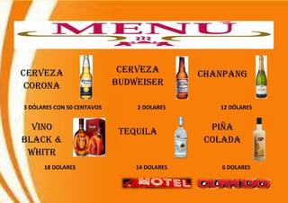 CERVEZA
CORONA
CERVEZA
BUDWEISER
CHANPANG
3 DÓLARES CON 50 CENTAVOS 2 DOLARES 12 DÓLARES
VINO
BLACK &
WHITR
TEQUILA PIÑA
COLADA
18 DOLARES 14 DOLARES 6 DOLARES
 