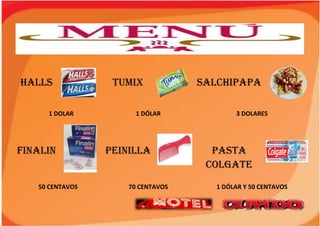 HALLS TUMIX SALCHIPAPA
1 DOLAR 1 DÓLAR 3 DOLARES
FINALIN PEINILLA PASTA
COLGATE
50 CENTAVOS 70 CENTAVOS 1 DÓLAR Y 50 CENTAVOS
 