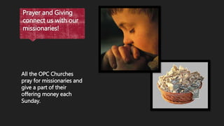 Prayer and Giving
connect us with our
missionaries!
All the OPC Churches
pray for missionaries and
give a part of their
offering money each
Sunday.
 