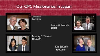 Our OPC Missionaries in Japan
 Cal & Edie
Cummings
Laurie & Woody
Lauer
Murray & Tsuruko
Uomoto
Kaz & Katie
Yaegashi
 