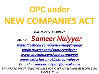 OPC under 
NEW COMPANIES ACT 
ONE PERSON COMPANY 
AUTHOR - Sameer Naiyyar 
www.facebook.com/sameernaiyyarpage 
www.twitter.com/sameernaiyyar 
www.youtube.com/sameernaiyyar 
www.slideshare.net/sameernaiyyar 
E-mail – sameernaiyyar@gmail.com 
THANKS TO MY FRIENDS,VIEWERS FOR OVERWHELMING RESPONSE ON 
SLIDE SHARE 
 