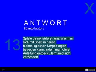 X
     ANTWORT
     könnte lauten:


     Spiele demonstrieren uns, wie man


13   sich mit Spaß in neuen
     technologischen Umgebungen
     bewegen kann, indem man ohne
     Anleitung entdeckt, lernt und sich
     verbessert.
 