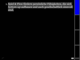1. Spiel & Flow fördern persönliche Fähigkeiten, die sich
   bottom-up aufbauen und auch gesellschaftlich sinnvoll
   sind.
 