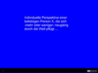 Individuelle Perspektive einer
beliebigen Person X, die sich
-mehr oder weniger- neugierig
durch die Welt pflügt ...
 