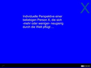 Individuelle Perspektive einer
                                 X
beliebigen Person X, die sich
-mehr oder weniger- neugierig
durch die Welt pflügt ...
 