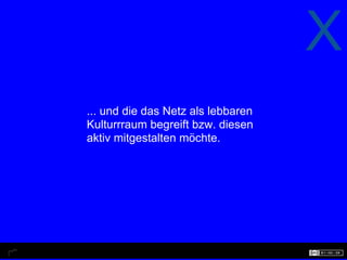 X
... und die das Netz als lebbaren
Kulturrraum begreift bzw. diesen
aktiv mitgestalten möchte.
 