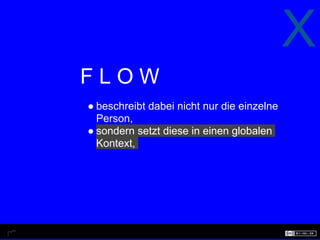 X
FLOW
● beschreibt dabei nicht nur die einzelne
  Person,
● sondern setzt diese in einen globalen
  Kontext,
 