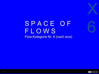 X
SPACE OF
FLOWS
Flow-Kategorie Nr. 6 (nach acw)
                                  6
 