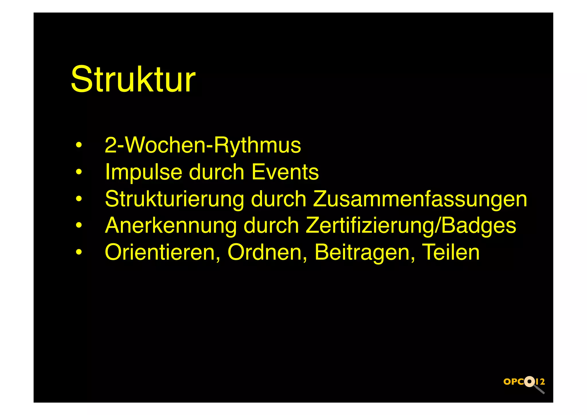 Struktur!
•    2-Wochen-Rythmus!
•    Impulse durch Events!
•    Strukturierung durch Zusammenfassungen!
•    Anerkennung durch Zertiﬁzierung/Badges!
•    Orientieren, Ordnen, Beitragen, Teilen!
 