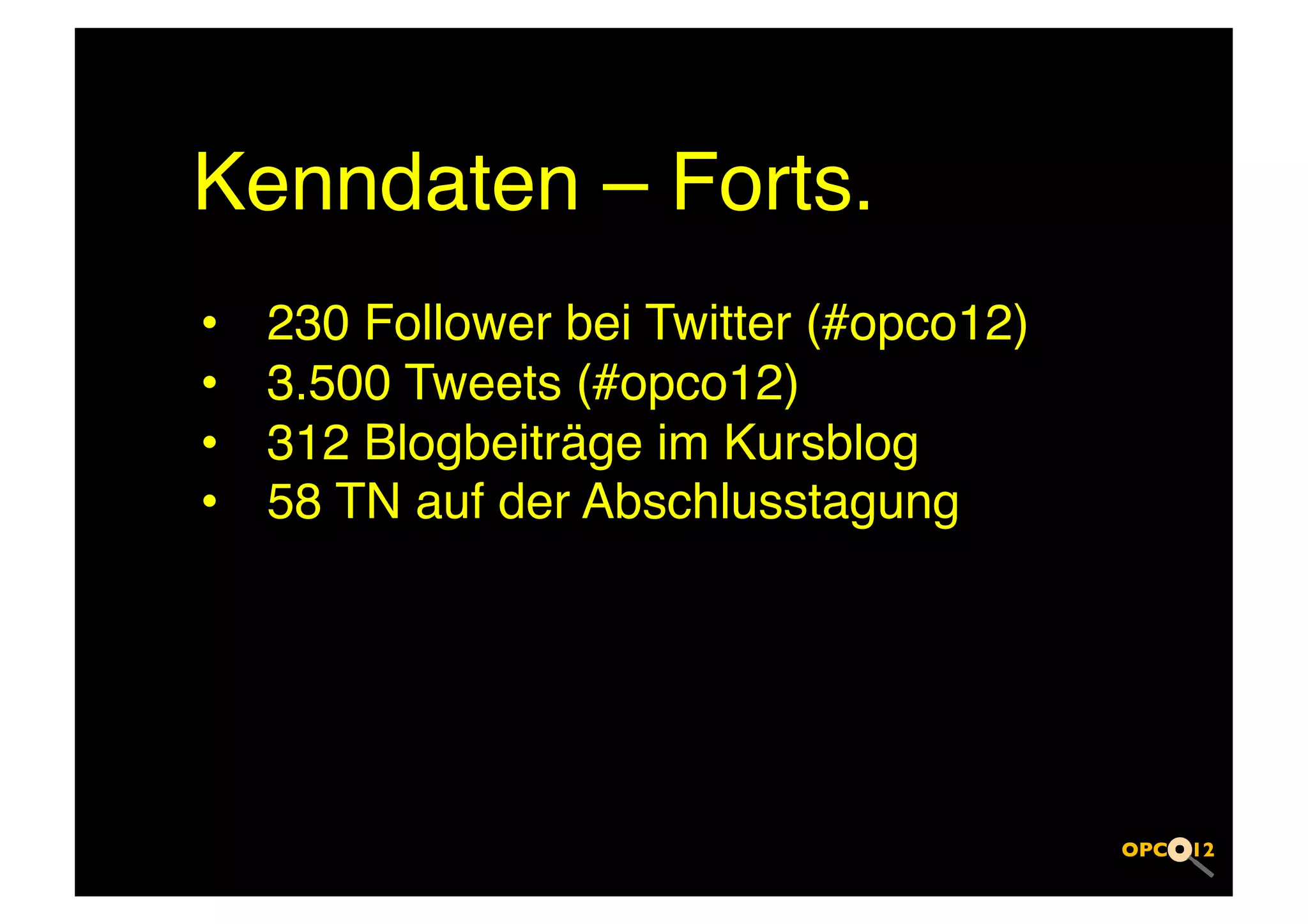 Kenndaten – Forts.!
•    230 Follower bei Twitter (#opco12)!
•    3.500 Tweets (#opco12)!
•    312 Blogbeiträge im Kursblog!
•    58 TN auf der Abschlusstagung!
 