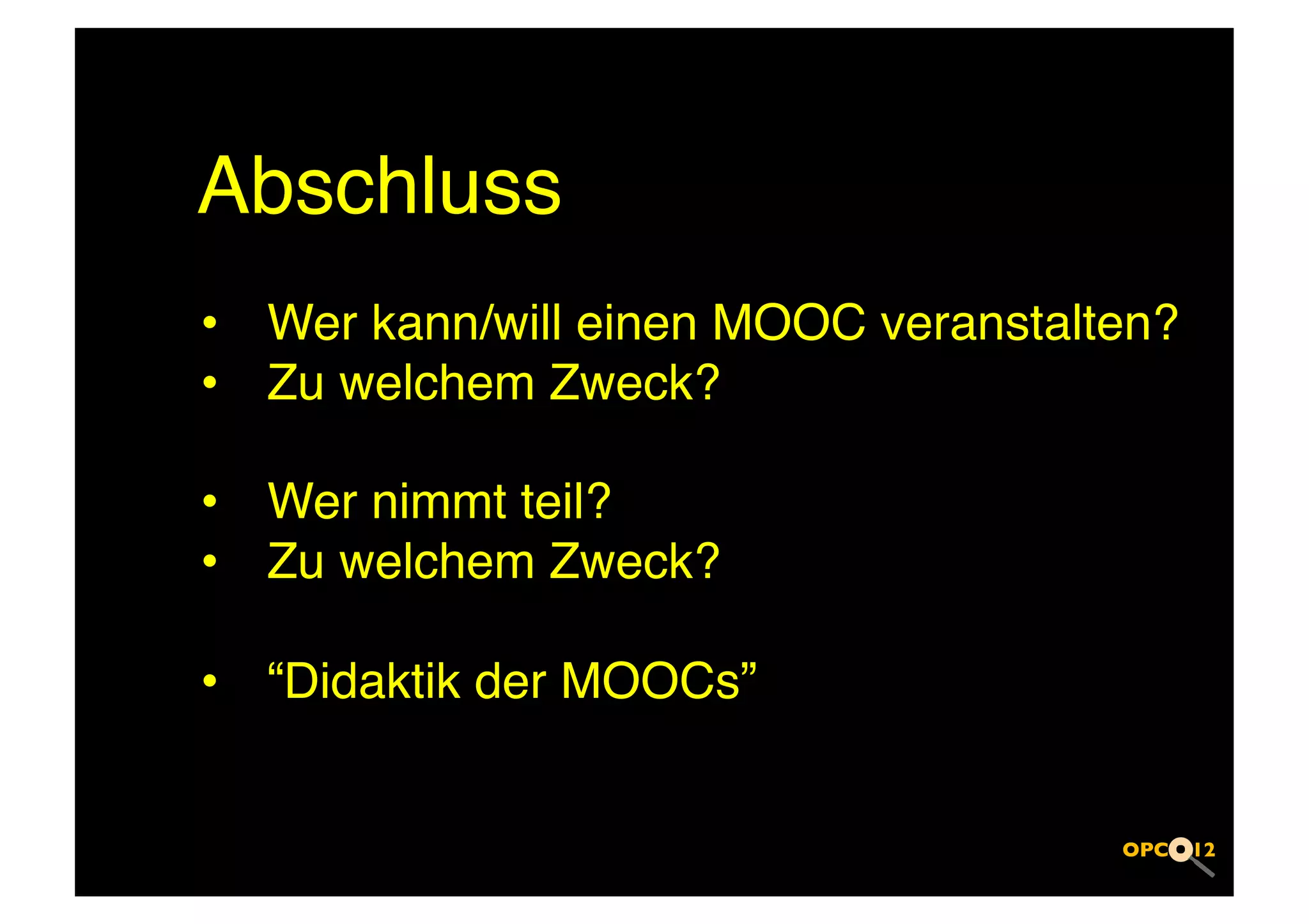 Abschluss!
•  Wer kann/will einen MOOC veranstalten?!
•  Zu welchem Zweck?!

•  Wer nimmt teil?!
•  Zu welchem Zweck?!

•  “Didaktik der MOOCs”!
 