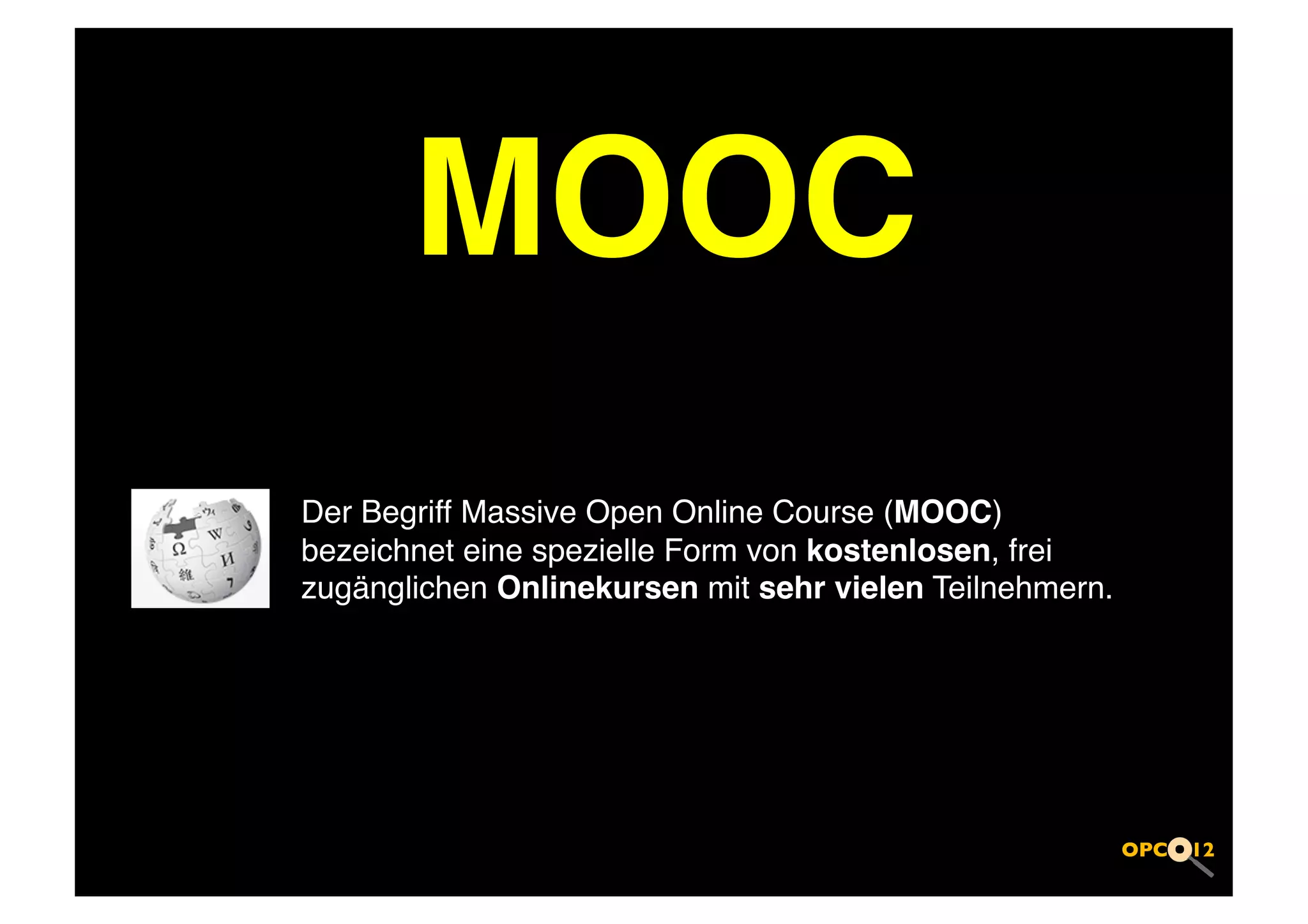 MOOC
Der Begriff Massive Open Online Course (MOOC)
bezeichnet eine spezielle Form von kostenlosen, frei
zugänglichen Onlinekursen mit sehr vielen Teilnehmern.!
 