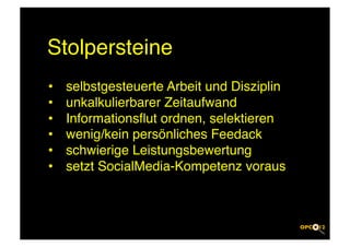 Stolpersteine!
•    selbstgesteuerte Arbeit und Disziplin!
•    unkalkulierbarer Zeitaufwand!
•    Informationsﬂut ordnen, selektieren!
•    wenig/kein persönliches Feedack!
•    schwierige Leistungsbewertung!
•    setzt SocialMedia-Kompetenz voraus!
 