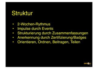 Struktur!
•    2-Wochen-Rythmus!
•    Impulse durch Events!
•    Strukturierung durch Zusammenfassungen!
•    Anerkennung durch Zertiﬁzierung/Badges!
•    Orientieren, Ordnen, Beitragen, Teilen!
 