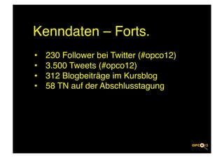 Kenndaten – Forts.!
•    230 Follower bei Twitter (#opco12)!
•    3.500 Tweets (#opco12)!
•    312 Blogbeiträge im Kursblog!
•    58 TN auf der Abschlusstagung!
 