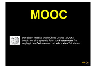 MOOC
Der Begriff Massive Open Online Course (MOOC)
bezeichnet eine spezielle Form von kostenlosen, frei
zugänglichen Onlinekursen mit sehr vielen Teilnehmern.!
 