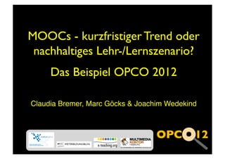 MOOCs - kurzfristiger Trend oder
 nachhaltiges Lehr-/Lernszenario?
     Das Beispiel OPCO 2012

Claudia Bremer, Marc Göcks  Joachim Wedekind!
 