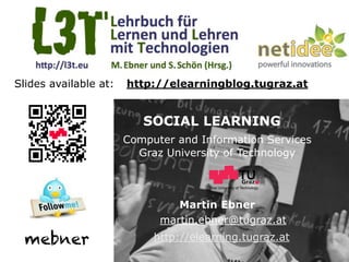 Slides available at:   http://elearningblog.tugraz.at


                          SOCIAL LEARNING
                       Computer and Information Services
                         Graz University of Technology


                                      Graz University of Technology




                                Martin Ebner
                             martin.ebner@tugraz.at
  mebner                    http://elearning.tugraz.at
 
