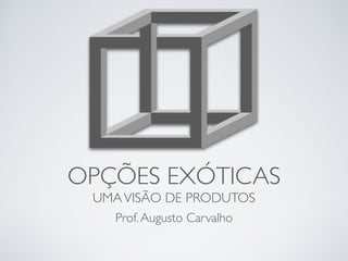 OPÇÕES EXÓTICAS
UMAVISÃO DE PRODUTOS
Prof.Augusto Carvalho
 