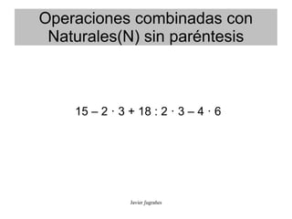 Operaciones combinadas con
 Naturales(N) sin paréntesis



    15 – 2 · 3 + 18 : 2 · 3 – 4 · 6




               Javier ʃ...