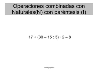 Operaciones combinadas con
Naturales(N) con paréntesis (I)



      17 + (30 – 15 : 3) · 2 – 8




               Javier ʃ...