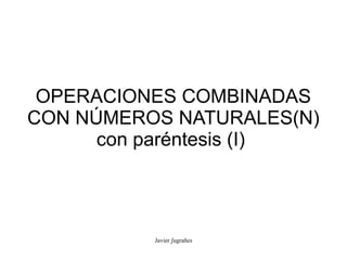 OPERACIONES COMBINADAS
CON NÚMEROS NATURALES(N)
      con paréntesis (I)




          Javier ʃugrañes
 