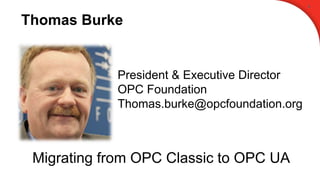 Thomas Burke
0
President & Executive Director
OPC Foundation
Thomas.burke@opcfoundation.org
Migrating from OPC Classic to OPC UA
 