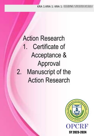 KRA 1:KRA 1: KRA 1:
SY 2023-2024
Action Research
1. Certificate of
Acceptance &
Approval
2. Manuscript of the
Action Research
 