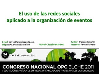 El uso de las redes sociales
    aplicado a la organización de eventos


E‐mail: correo@aracelicastello.com                               Twitter: @acastellomartin
Blog: www.aracelicastello.com        Araceli Castelló Martínez   Facebook: /araceli.castello
 