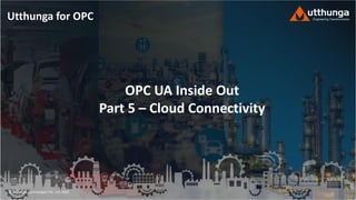 © Utthunga Technologies Pvt. Ltd. 2020
OPC UA Inside Out
Part 5 – Cloud Connectivity
Utthunga for OPC
 