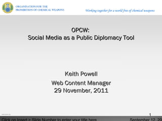 Working together for a world free of chemical weapons




                               OPCW:
               Social Media as a Public Diplomacy Tool




                           Keith Powell
                       Web Content Manager
                        29 November, 2011


www.opcw.org
                                                                                   1
 